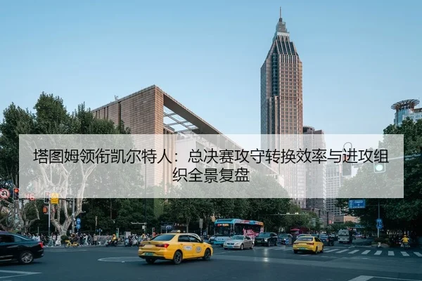 塔图姆领衔凯尔特人：总决赛攻守转换效率与进攻组织全景复盘